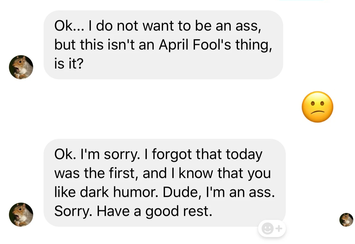 A Facebook Messenger conversation. A friend named Shantelle Carey messages: 'Ok... I do not want to be an ass, but this isn't an April Fool's thing, is it?' then a sad emoji, then: 'Ok. I'm sorry. I forgot that today was the first, and I know that you like dark humor. Dude, I'm an ass. Sorry. Have a good rest.'
