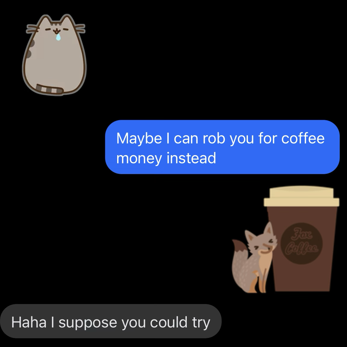 Continuation. Coworker sends a sad Pusheen cat sticker. Me: 'Maybe I can rob you for coffee money instead.' Coworker sends a fox-beside-a-giant-coffee-cup sticker, then: 'Haha I suppose you could try.'